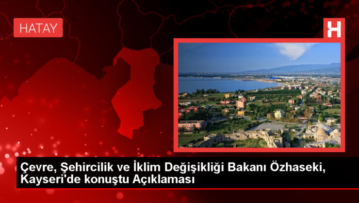 Etraf, Şehircilik ve İklim Değişikliği Bakanı Özhaseki, Kayseri’de konuştu Açıklaması