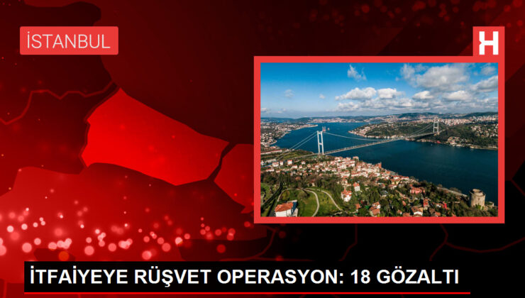 İstanbul İtfaiyesi’nde Rüşvet Operasyonu: 18 Kişi Gözaltına Alındı