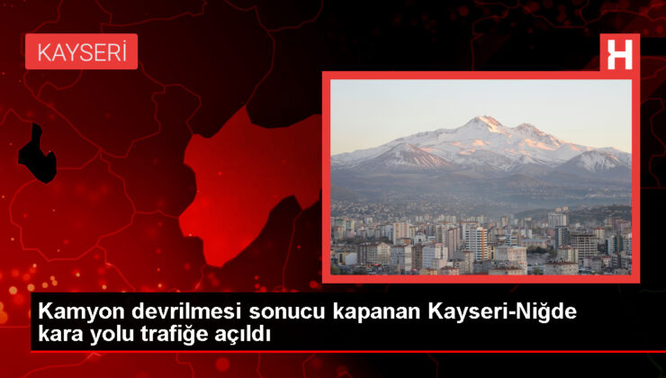 Kayseri-Niğde kara yolu kamyon devrilmesi sonucu kapanmıştı, tekrar açıldı