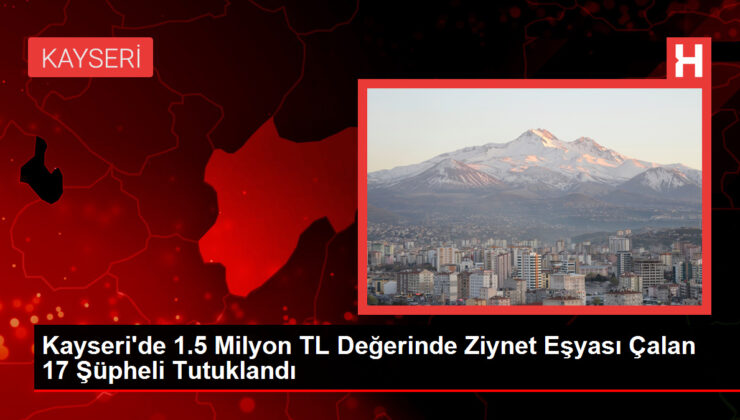 Kayseri’de 1.5 Milyon TL Bedelinde Ziynet Eşyası Çalan 17 Kuşkulu Tutuklandı