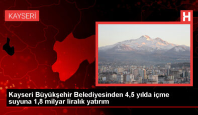 Kayseri’de 4,5 Yılda 1,8 Milyar TL Bedelinde İçme Suyu Yatırımı Gerçekleştirildi