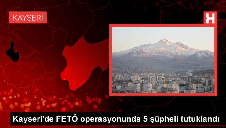 Kayseri’de FETÖ operasyonunda 5 kuşkulu tutuklandı