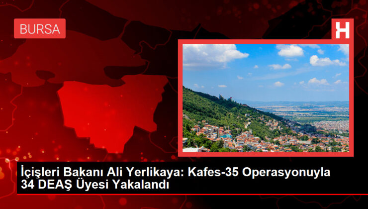 İçişleri Bakanı Ali Yerlikaya: Kafes-35 Operasyonuyla 34 DEAŞ Üyesi Yakalandı